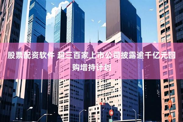 股票配资软件 超三百家上市公司披露逾千亿元回购增持计划