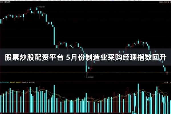 股票炒股配资平台 5月份制造业采购经理指数回升