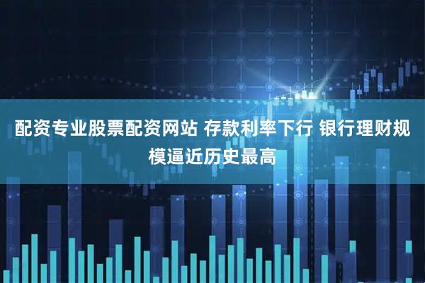 配资专业股票配资网站 存款利率下行 银行理财规模逼近历史最高