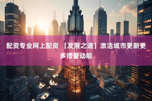 配资专业网上配资 【发展之道】激活城市更新更多增量动能