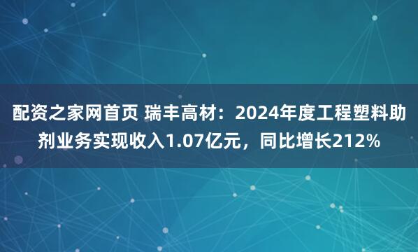 配资之家网首页 瑞丰高材：2024年度工程塑料助剂业务实现收入1.07亿元，同比增长212%