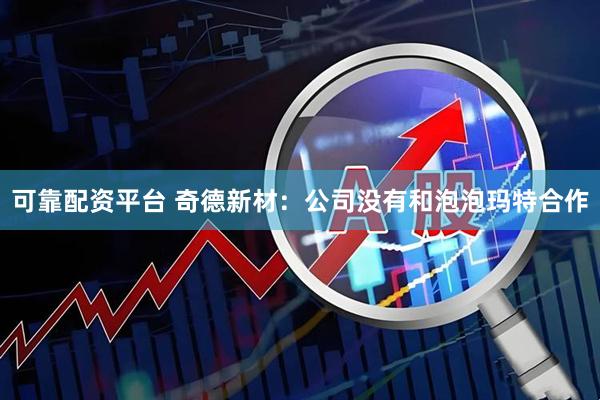 可靠配资平台 奇德新材：公司没有和泡泡玛特合作
