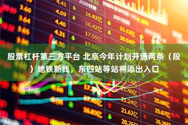 股票杠杆第三方平台 北京今年计划开通两条（段）地铁新线，东四站等站将添出入口