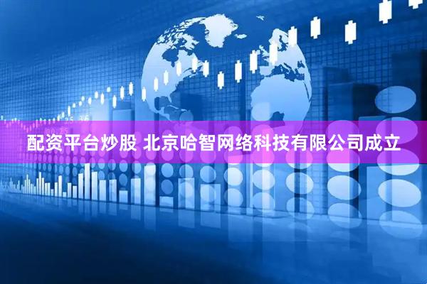 配资平台炒股 北京哈智网络科技有限公司成立