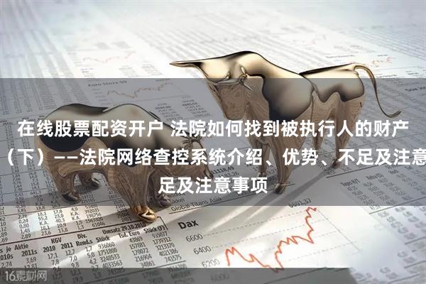在线股票配资开户 法院如何找到被执行人的财产线索（下）——法院网络查控系统介绍、优势、不足及注意事项