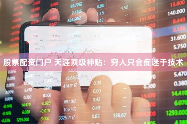 股票配资门户 天涯顶级神贴：穷人只会痴迷于技术