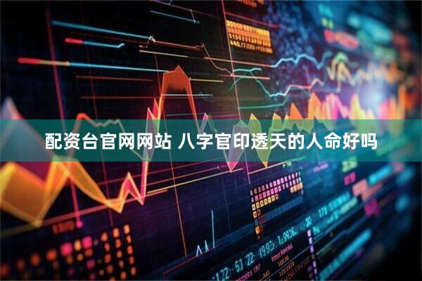 配资台官网网站 八字官印透天的人命好吗