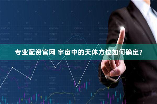 专业配资官网 宇宙中的天体方位如何确定？