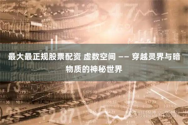 最大最正规股票配资 虚数空间 —— 穿越灵界与暗物质的神秘世界