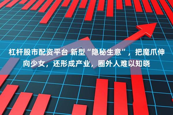 杠杆股市配资平台 新型“隐秘生意”，把魔爪伸向少女，还形成产业，圈外人难以知晓