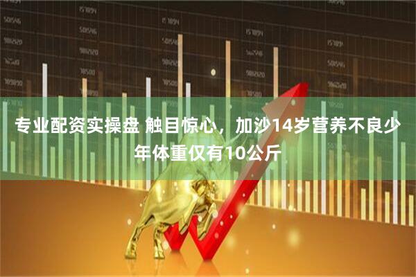 专业配资实操盘 触目惊心，加沙14岁营养不良少年体重仅有10公斤
