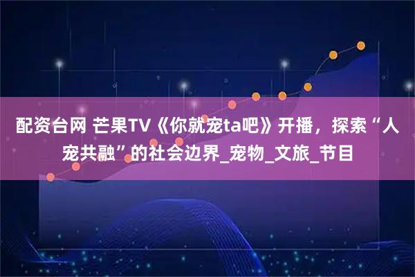 配资台网 芒果TV《你就宠ta吧》开播，探索“人宠共融”的社会边界_宠物_文旅_节目