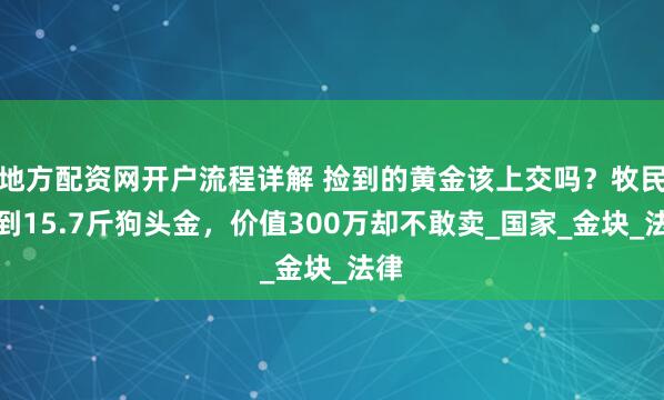 地方配资网开户流程详解 捡到的黄金该上交吗？牧民捡到15.7斤狗头金，价值300万却不敢卖_国家_金块_法律