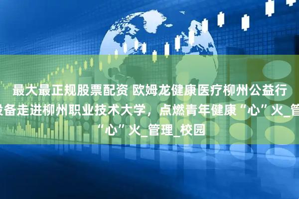 最大最正规股票配资 欧姆龙健康医疗柳州公益行：智慧设备走进柳州职业技术大学，点燃青年健康“心”火_管理_校园