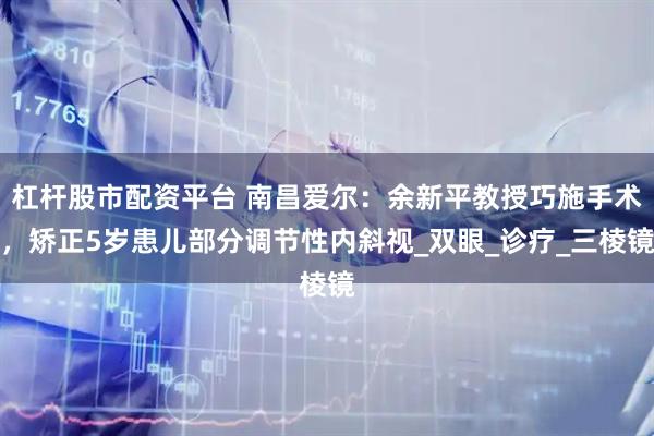 杠杆股市配资平台 南昌爱尔：余新平教授巧施手术，矫正5岁患儿部分调节性内斜视_双眼_诊疗_三棱镜
