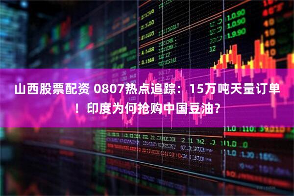 山西股票配资 0807热点追踪：15万吨天量订单！印度为何抢购中国豆油？