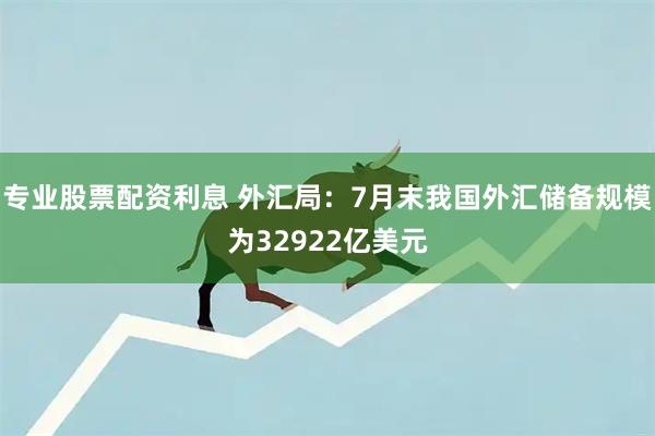 专业股票配资利息 外汇局：7月末我国外汇储备规模为32922亿美元