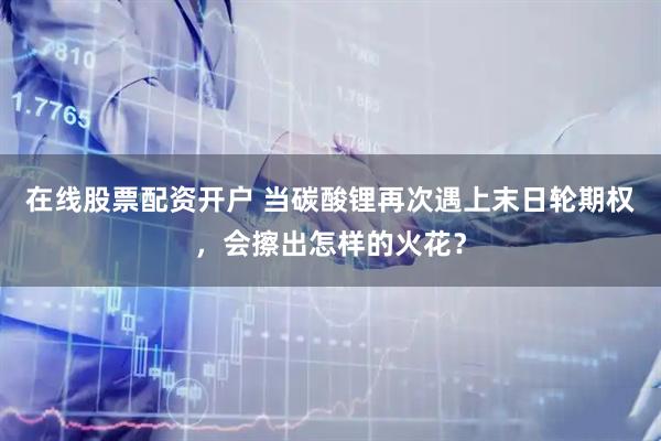 在线股票配资开户 当碳酸锂再次遇上末日轮期权，会擦出怎样的火花？