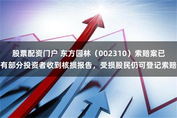 股票配资门户 东方园林（002310）索赔案已有部分投资者收到核损报告，受损股民仍可登记索赔