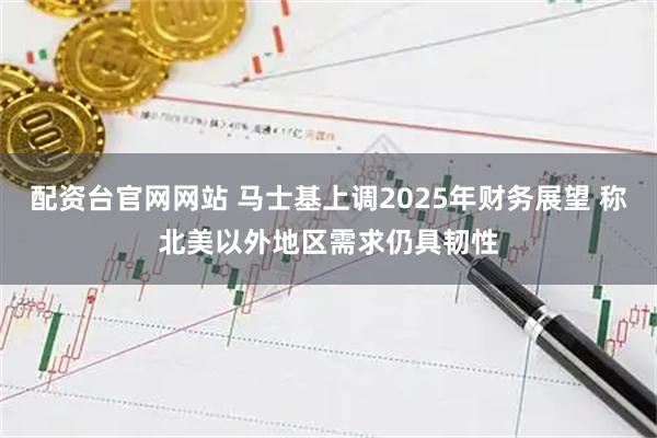 配资台官网网站 马士基上调2025年财务展望 称北美以外地区需求仍具韧性