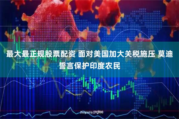最大最正规股票配资 面对美国加大关税施压 莫迪誓言保护印度农民
