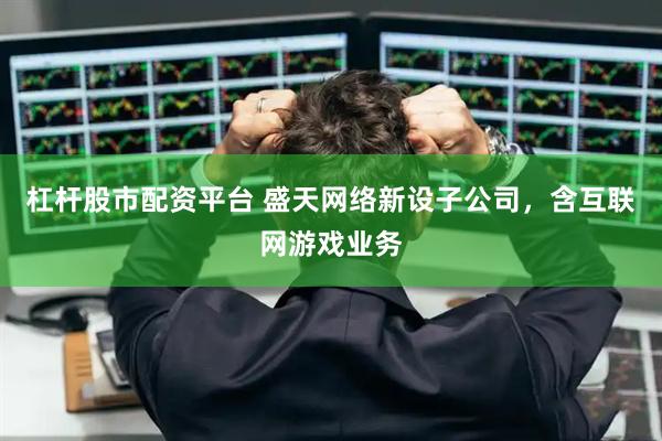 杠杆股市配资平台 盛天网络新设子公司，含互联网游戏业务