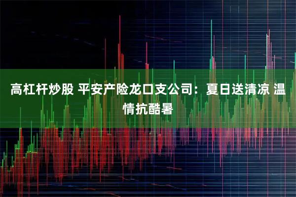 高杠杆炒股 平安产险龙口支公司：夏日送清凉 温情抗酷暑