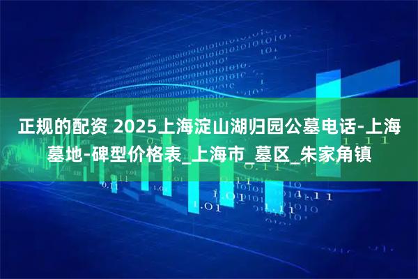 正规的配资 2025上海淀山湖归园公墓电话-上海墓地-碑型价格表_上海市_墓区_朱家角镇