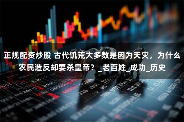 正规配资炒股 古代饥荒大多数是因为天灾，为什么农民造反却要杀皇帝？_老百姓_成功_历史