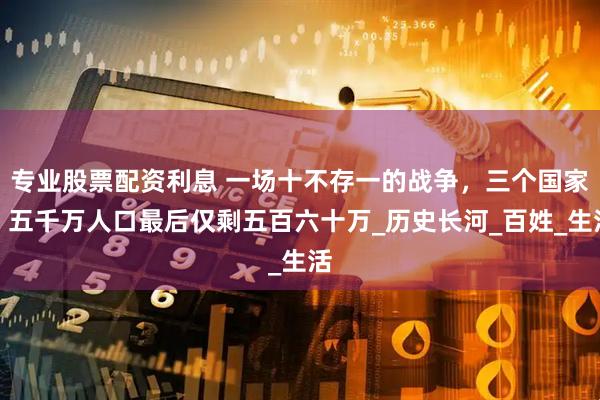 专业股票配资利息 一场十不存一的战争，三个国家，五千万人口最后仅剩五百六十万_历史长河_百姓_生活
