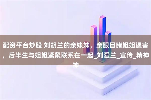 配资平台炒股 刘胡兰的亲妹妹，亲眼目睹姐姐遇害，后半生与姐姐紧紧联系在一起_刘爱兰_宣传_精神