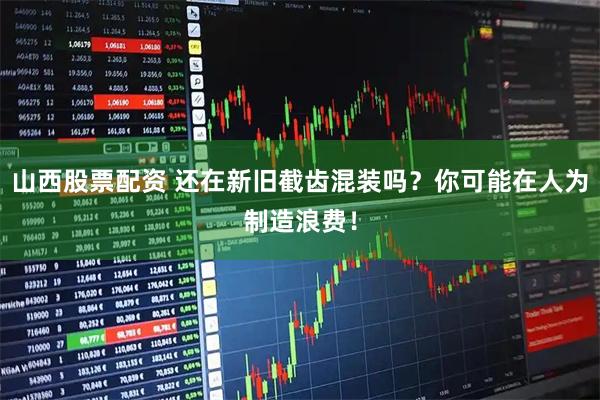 山西股票配资 还在新旧截齿混装吗？你可能在人为制造浪费！