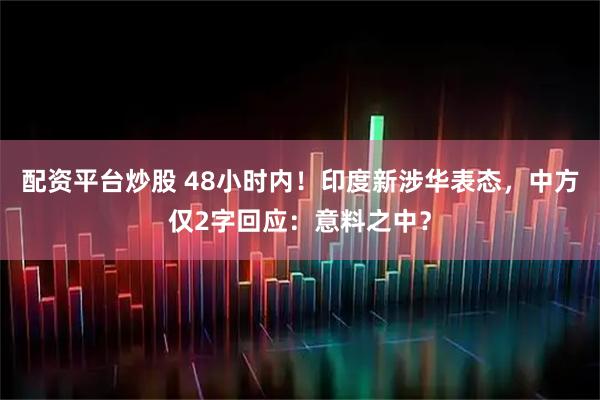 配资平台炒股 48小时内！印度新涉华表态，中方仅2字回应：意料之中？
