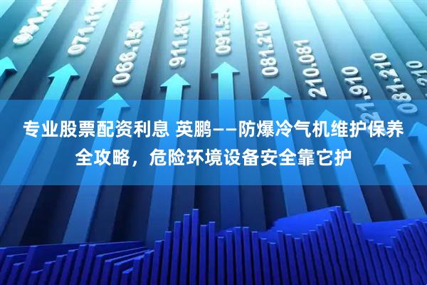 专业股票配资利息 英鹏——防爆冷气机维护保养全攻略，危险环境设备安全靠它护
