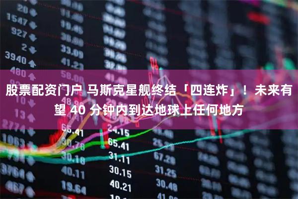 股票配资门户 马斯克星舰终结「四连炸」！未来有望 40 分钟内到达地球上任何地方
