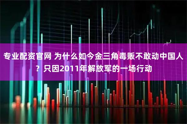 专业配资官网 为什么如今金三角毒贩不敢动中国人？只因2011年解放军的一场行动