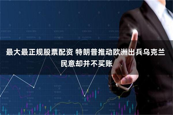 最大最正规股票配资 特朗普推动欧洲出兵乌克兰 民意却并不买账