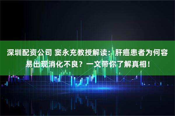 深圳配资公司 窦永充教授解读：肝癌患者为何容易出现消化不良？一文带你了解真相！