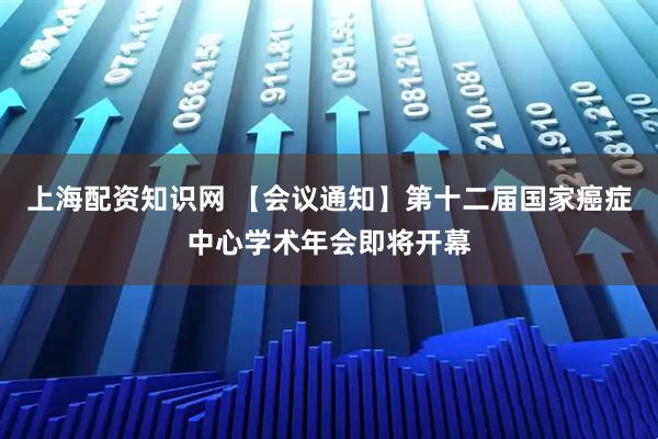 上海配资知识网 【会议通知】第十二届国家癌症中心学术年会即将开幕