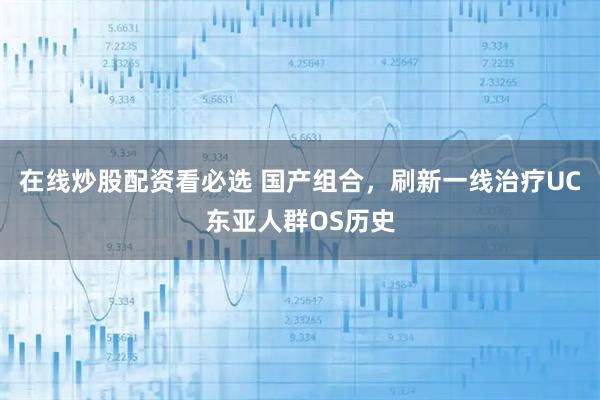 在线炒股配资看必选 国产组合，刷新一线治疗UC东亚人群OS历史