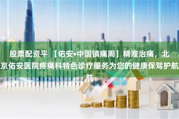 股票配资平 【佑安•中国镇痛周】精准治痛，北京佑安医院疼痛科特色诊疗服务为您的健康保驾护航