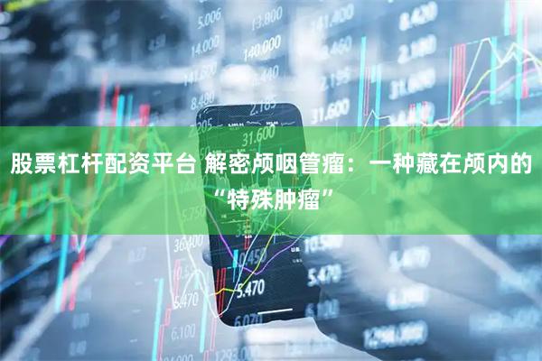 股票杠杆配资平台 解密颅咽管瘤：一种藏在颅内的“特殊肿瘤”